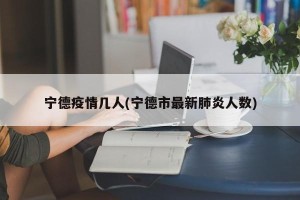 宁德疫情几人(宁德市最新肺炎人数)