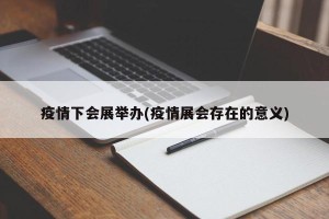 疫情下会展举办(疫情展会存在的意义)