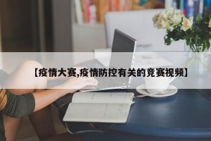 【疫情大赛,疫情防控有关的竞赛视频】